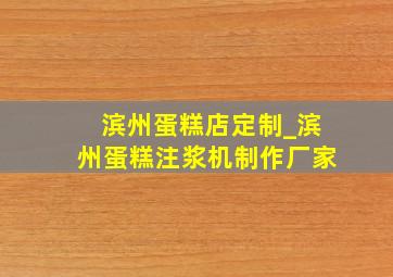 滨州蛋糕店定制_滨州蛋糕注浆机制作厂家