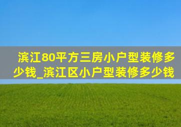 滨江80平方三房小户型装修多少钱_滨江区小户型装修多少钱