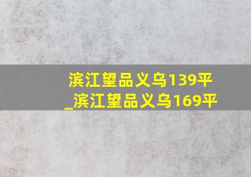 滨江望品义乌139平_滨江望品义乌169平