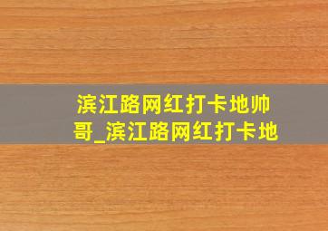 滨江路网红打卡地帅哥_滨江路网红打卡地