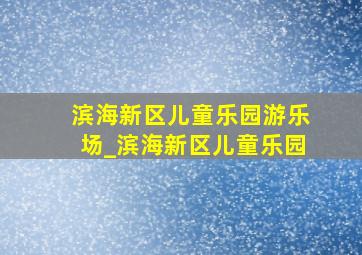 滨海新区儿童乐园游乐场_滨海新区儿童乐园