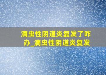 滴虫性阴道炎复发了咋办_滴虫性阴道炎复发