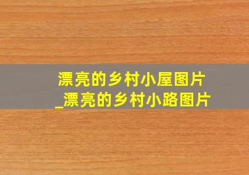 漂亮的乡村小屋图片_漂亮的乡村小路图片