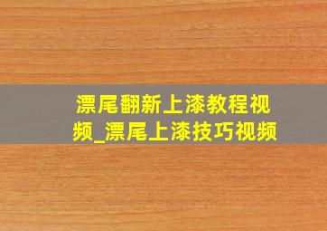 漂尾翻新上漆教程视频_漂尾上漆技巧视频