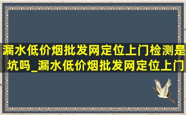 漏水(低价烟批发网)定位上门检测是坑吗_漏水(低价烟批发网)定位上门检测长春