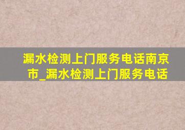 漏水检测上门服务电话南京市_漏水检测上门服务电话