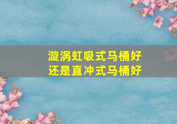 漩涡虹吸式马桶好还是直冲式马桶好