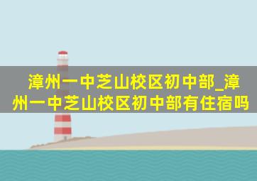 漳州一中芝山校区初中部_漳州一中芝山校区初中部有住宿吗