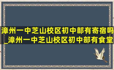 漳州一中芝山校区初中部有寄宿吗_漳州一中芝山校区初中部有食堂吗