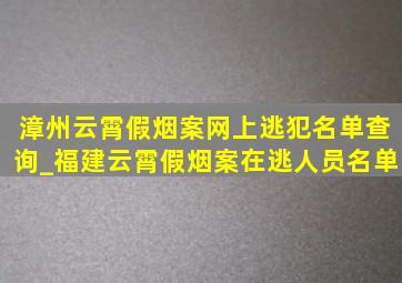 漳州云霄假烟案网上逃犯名单查询_福建云霄假烟案在逃人员名单