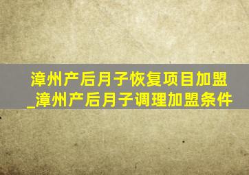 漳州产后月子恢复项目加盟_漳州产后月子调理加盟条件