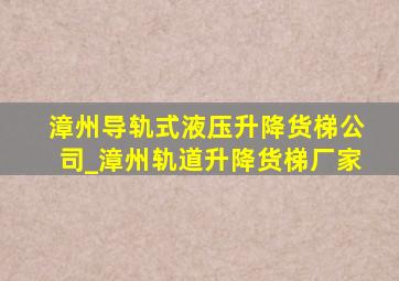 漳州导轨式液压升降货梯公司_漳州轨道升降货梯厂家