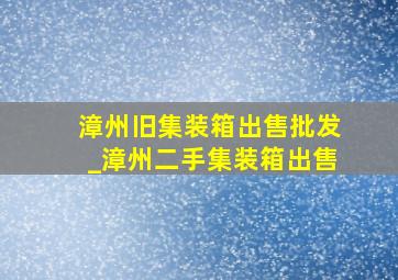 漳州旧集装箱出售批发_漳州二手集装箱出售