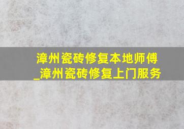 漳州瓷砖修复本地师傅_漳州瓷砖修复上门服务