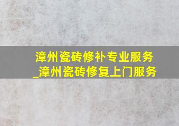 漳州瓷砖修补专业服务_漳州瓷砖修复上门服务