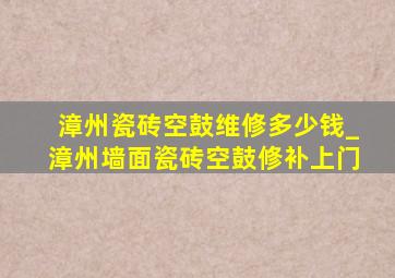 漳州瓷砖空鼓维修多少钱_漳州墙面瓷砖空鼓修补上门