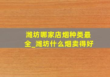 潍坊哪家店烟种类最全_潍坊什么烟卖得好