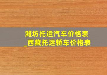 潍坊托运汽车价格表_西藏托运轿车价格表