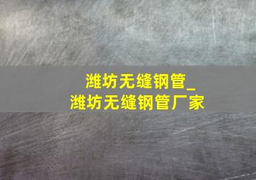 潍坊无缝钢管_潍坊无缝钢管厂家