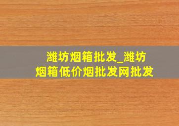 潍坊烟箱批发_潍坊烟箱(低价烟批发网)批发