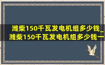 潍柴150千瓦发电机组多少钱_潍柴150千瓦发电机组多少钱一台