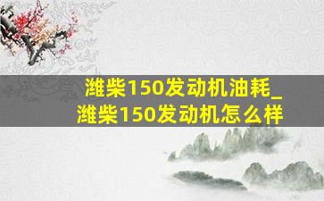 潍柴150发动机油耗_潍柴150发动机怎么样