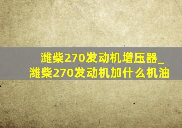 潍柴270发动机增压器_潍柴270发动机加什么机油