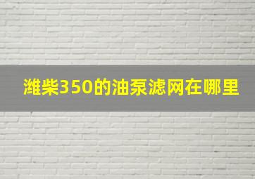 潍柴350的油泵滤网在哪里