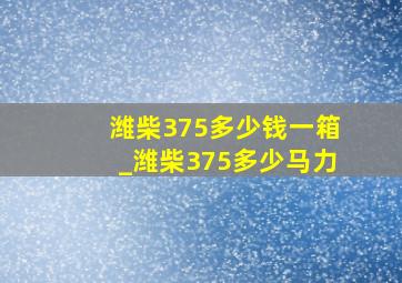 潍柴375多少钱一箱_潍柴375多少马力