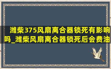 潍柴375风扇离合器锁死有影响吗_潍柴风扇离合器锁死后会费油吗