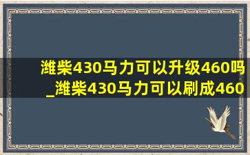 潍柴430马力可以升级460吗_潍柴430马力可以刷成460吗