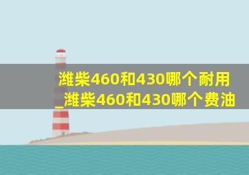 潍柴460和430哪个耐用_潍柴460和430哪个费油