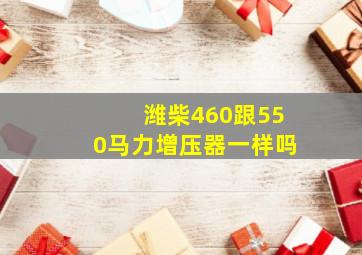 潍柴460跟550马力增压器一样吗