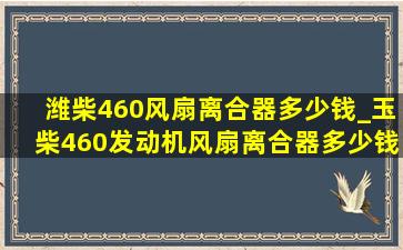 潍柴460风扇离合器多少钱_玉柴460发动机风扇离合器多少钱