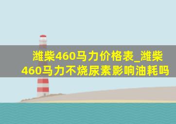 潍柴460马力价格表_潍柴460马力不烧尿素影响油耗吗