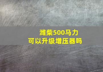 潍柴500马力可以升级增压器吗