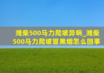 潍柴500马力爬坡异响_潍柴500马力爬坡冒黑烟怎么回事