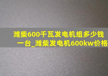 潍柴600千瓦发电机组多少钱一台_潍柴发电机600kw价格