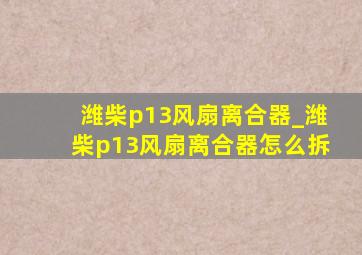 潍柴p13风扇离合器_潍柴p13风扇离合器怎么拆