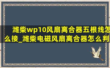 潍柴wp10风扇离合器五根线怎么接_潍柴电磁风扇离合器怎么判断好坏