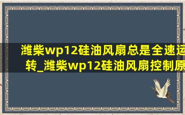 潍柴wp12硅油风扇总是全速运转_潍柴wp12硅油风扇控制原理