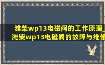 潍柴wp13电磁阀的工作原理_潍柴wp13电磁阀的故障与维修