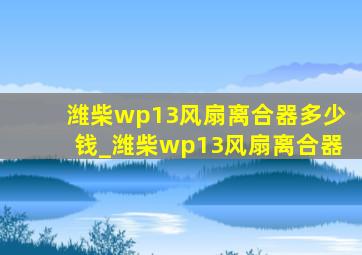 潍柴wp13风扇离合器多少钱_潍柴wp13风扇离合器