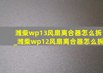 潍柴wp13风扇离合器怎么拆_潍柴wp12风扇离合器怎么拆