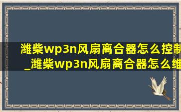 潍柴wp3n风扇离合器怎么控制_潍柴wp3n风扇离合器怎么维修