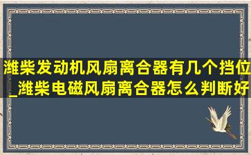 潍柴发动机风扇离合器有几个挡位_潍柴电磁风扇离合器怎么判断好坏