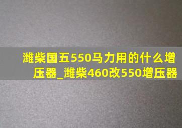 潍柴国五550马力用的什么增压器_潍柴460改550增压器