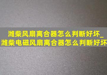 潍柴风扇离合器怎么判断好坏_潍柴电磁风扇离合器怎么判断好坏