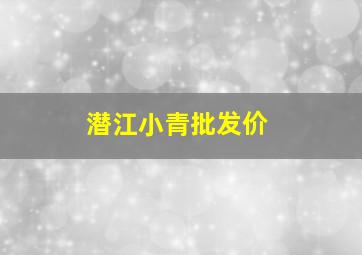 潜江小青批发价