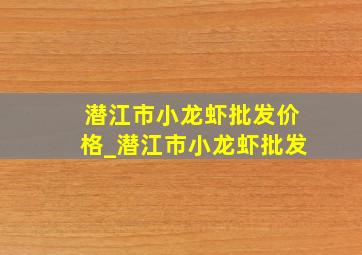 潜江市小龙虾批发价格_潜江市小龙虾批发